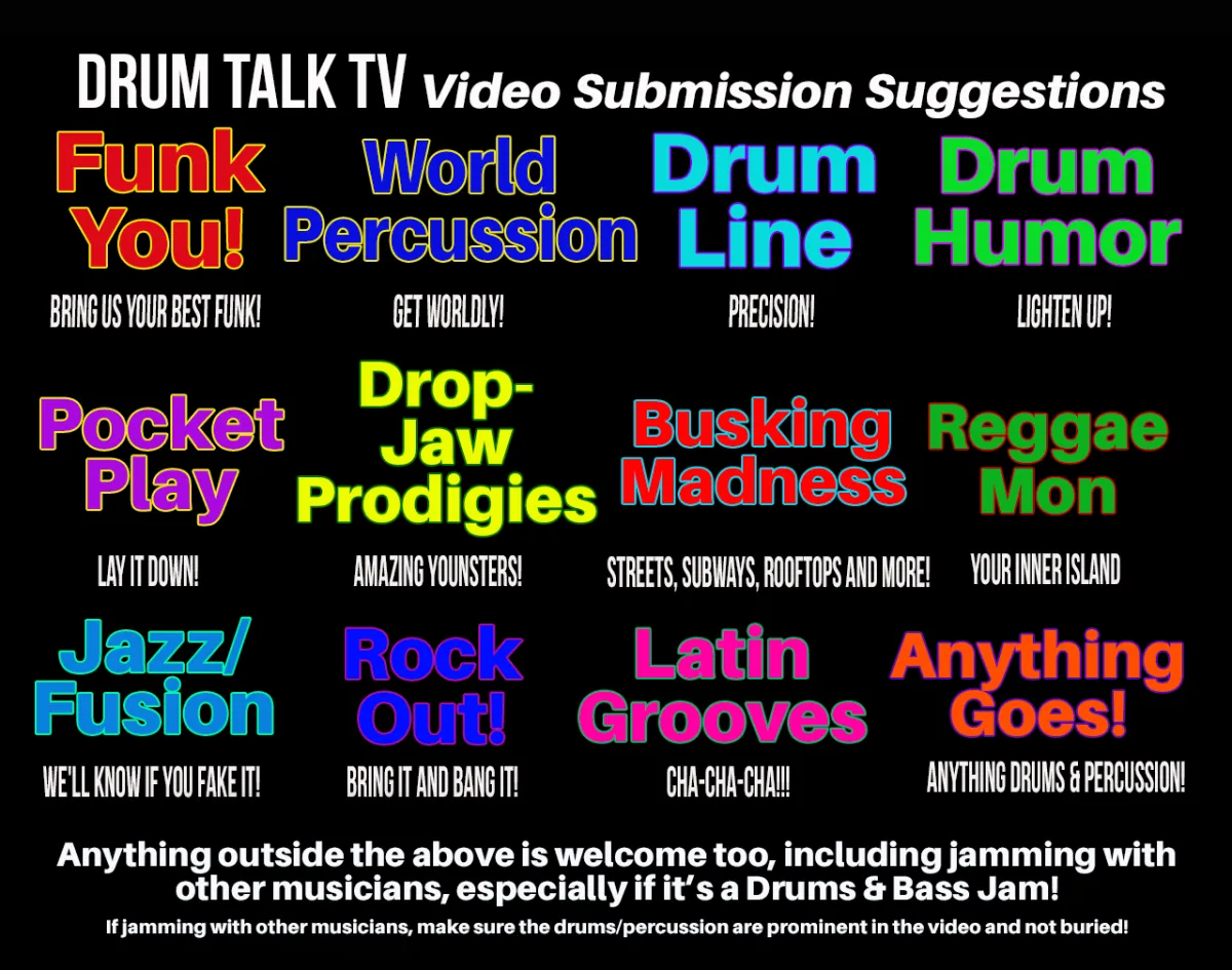 Drum Talk TV Video Submission Suggestions — Funk You, World Percussion, Drum Line, Drum Humor, Pocket Play, Drop-Jaw Prodigies, Busking Madness, Reggae Mon, Jazz/Fusion, Rock Out, Latin Grooves, Anything Goes